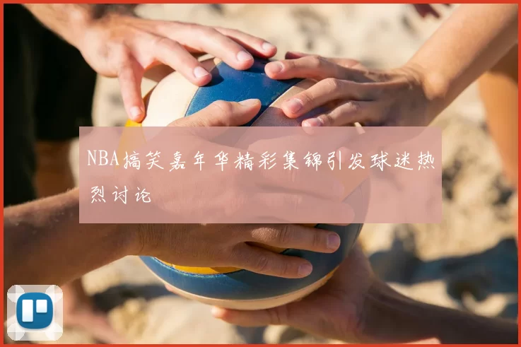 NBA搞笑嘉年华精彩集锦引发球迷热烈讨论