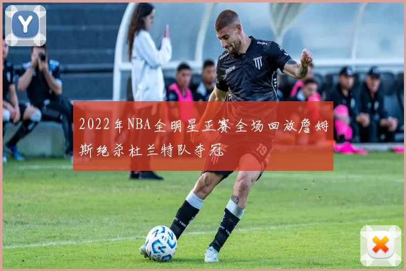 2022年NBA全明星正赛全场回放詹姆斯绝杀杜兰特队夺冠