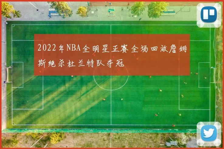 2022年NBA全明星正赛全场回放詹姆斯绝杀杜兰特队夺冠