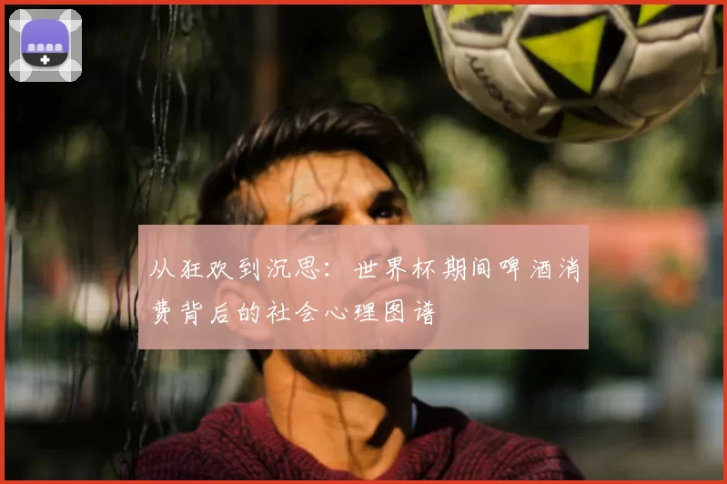 从狂欢到沉思:世界杯期间啤酒消费背后的社会心理图谱