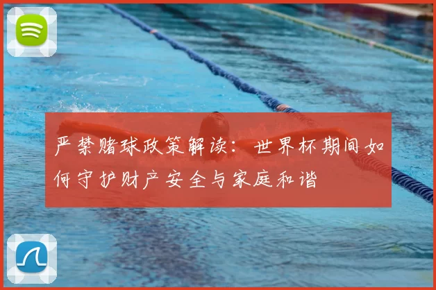 严禁赌球政策解读:世界杯期间如何守护财产安全与家庭和谐