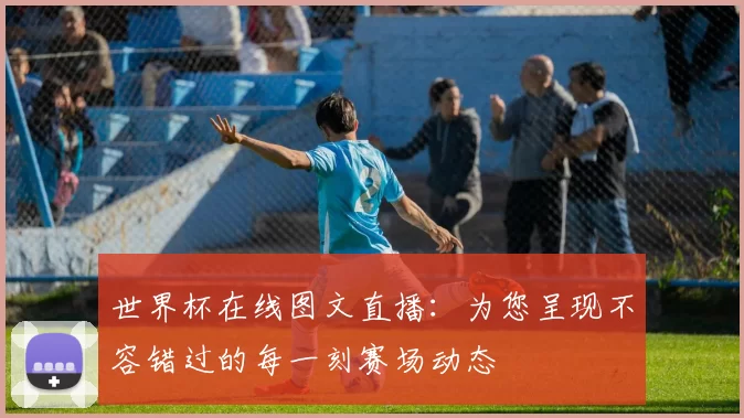 世界杯在线图文直播：为您呈现不容错过的每一刻赛场动态