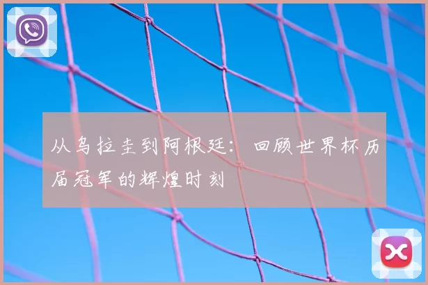 从乌拉圭到阿根廷：回顾世界杯历届冠军的辉煌时刻