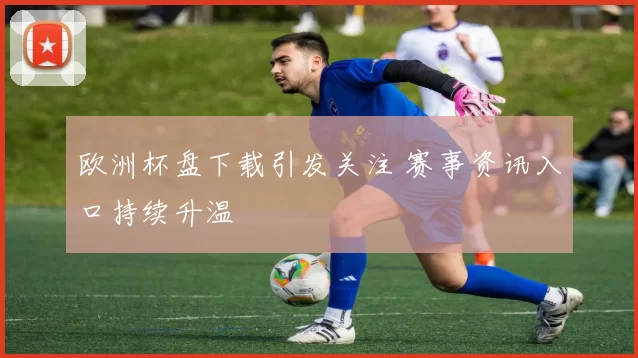 欧洲杯盘下载引发关注 赛事资讯入口持续升温
