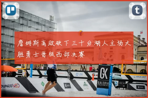 詹姆斯高效砍下三十分湖人主场大胜勇士晋级西部决赛