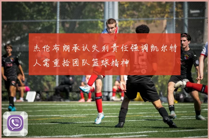 杰伦布朗承认失利责任强调凯尔特人需重拾团队篮球精神