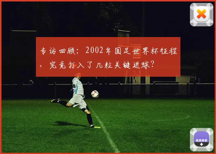 专访回顾：2002年国足世界杯征程，究竟打入了几粒关键进球？