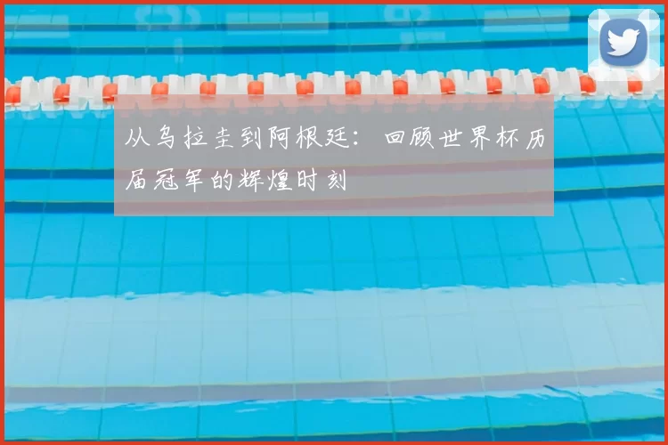 从乌拉圭到阿根廷:回顾世界杯历届冠军的辉煌时刻