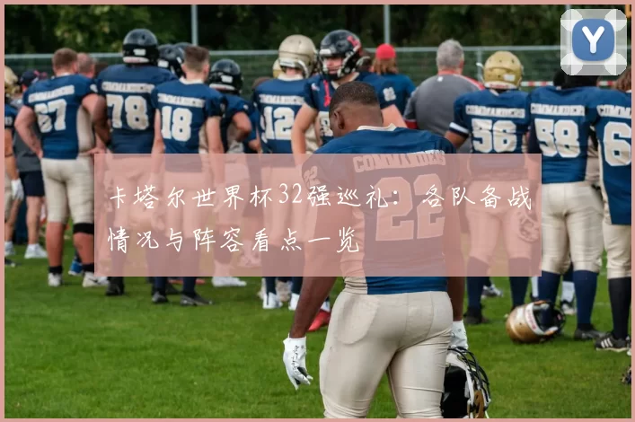 卡塔尔世界杯32强巡礼：各队备战情况与阵容看点一览