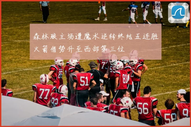 森林狼主场遭魔术逆转终结五连胜火箭借势升至西部第三位