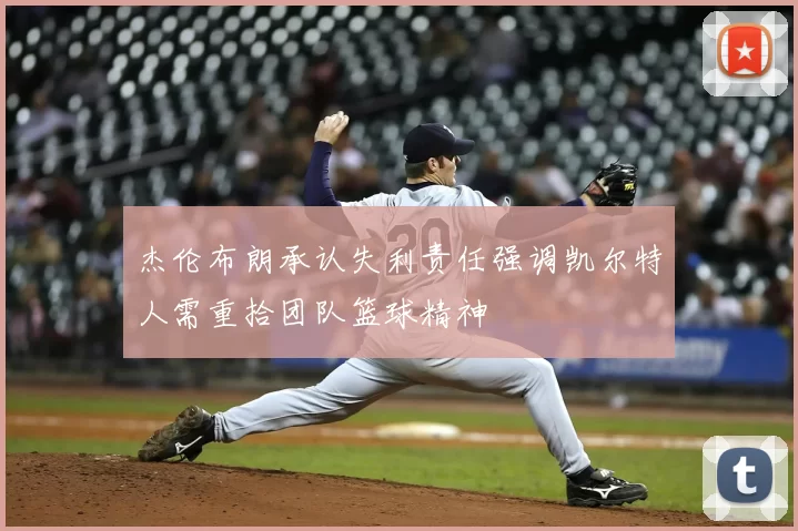 杰伦布朗承认失利责任强调凯尔特人需重拾团队篮球精神