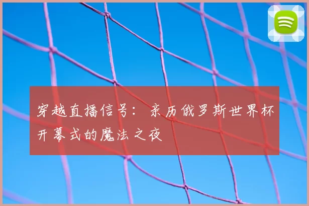 穿越直播信号:亲历俄罗斯世界杯开幕式的魔法之夜