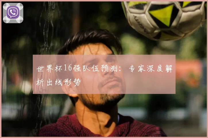 世界杯16强队伍预测：专家深度解析出线形势