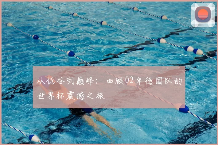 从低谷到巅峰:回顾02年德国队的世界杯震撼之旅