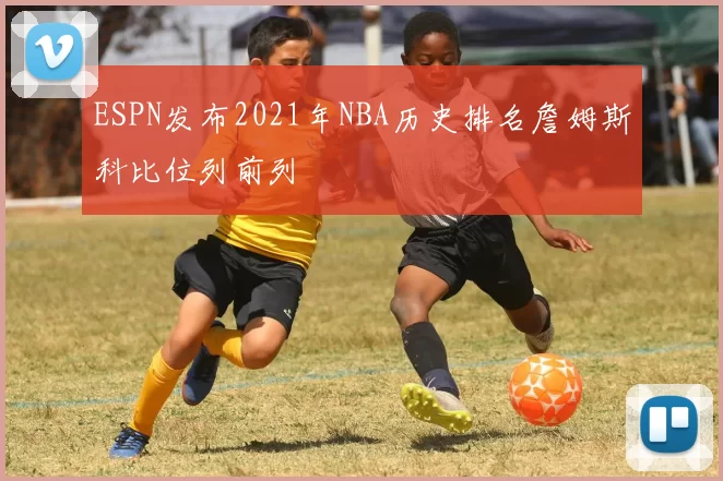 ESPN发布2021年NBA历史排名詹姆斯科比位列前列