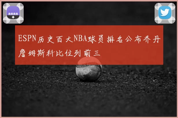 ESPN历史百大NBA球员排名公布乔丹詹姆斯科比位列前三